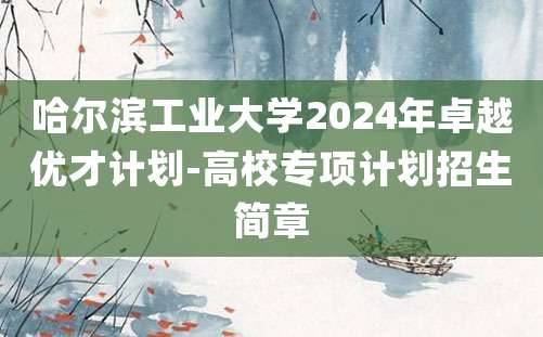 哈尔滨工业大学2024年卓越优才计划-高校专项计划招生简章