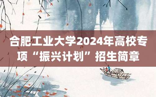 合肥工业大学2024年高校专项“振兴计划”招生简章