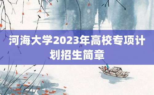 河海大学2023年高校专项计划招生简章