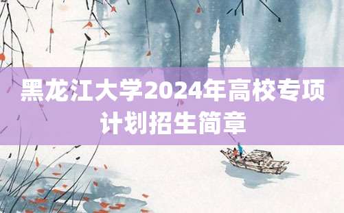 黑龙江大学2024年高校专项计划招生简章