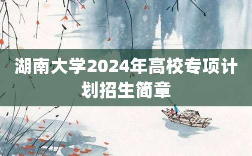 湖南大学2024年高校专项计划招生简章