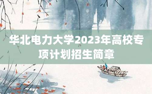 华北电力大学2023年高校专项计划招生简章