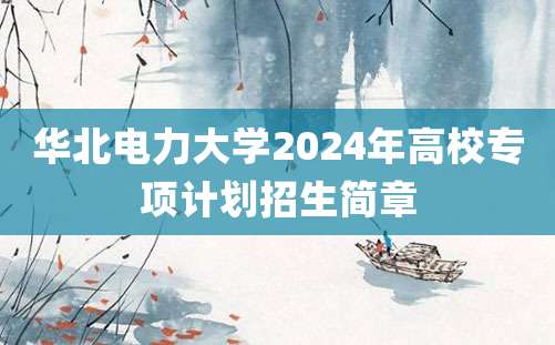 华北电力大学2024年高校专项计划招生简章