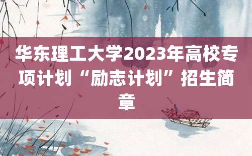 华东理工大学2023年高校专项计划“励志计划”招生简章