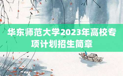 华东师范大学2023年高校专项计划招生简章