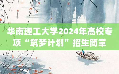 华南理工大学2024年高校专项“筑梦计划”招生简章