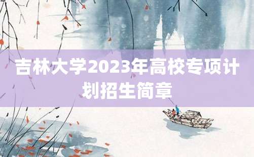 吉林大学2023年高校专项计划招生简章