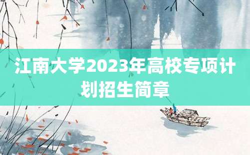 江南大学2023年高校专项计划招生简章