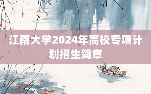 江南大学2024年高校专项计划招生简章