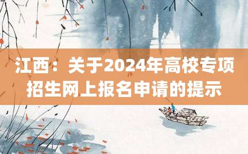 江西：关于2024年高校专项招生网上报名申请的提示