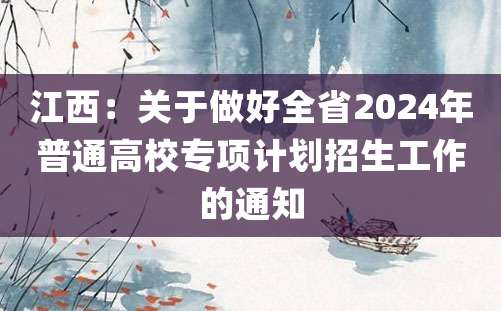 江西：关于做好全省2024年普通高校专项计划招生工作的通知