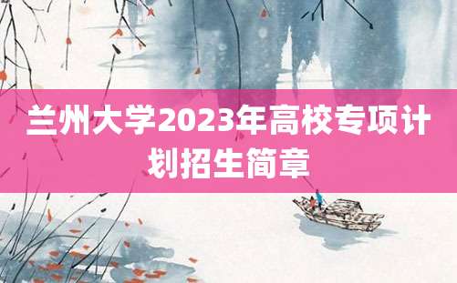 兰州大学2023年高校专项计划招生简章