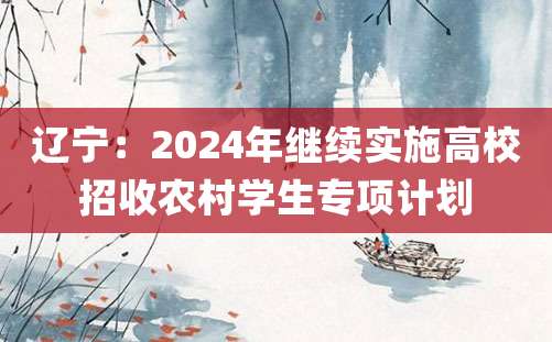 辽宁：2024年继续实施高校招收农村学生专项计划