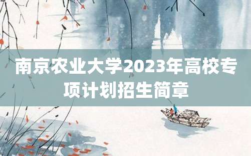 南京农业大学2023年高校专项计划招生简章