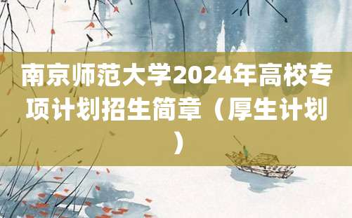 南京师范大学2024年高校专项计划招生简章（厚生计划）