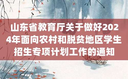 山东省教育厅关于做好2024年面向农村和脱贫地区学生招生专项计划工作的通知