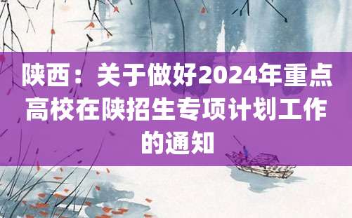 陕西：关于做好2024年重点高校在陕招生专项计划工作的通知