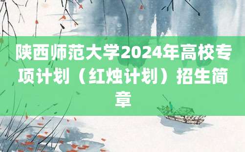 陕西师范大学2024年高校专项计划（红烛计划）招生简章