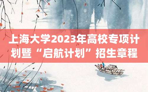 上海大学2023年高校专项计划暨“启航计划”招生章程