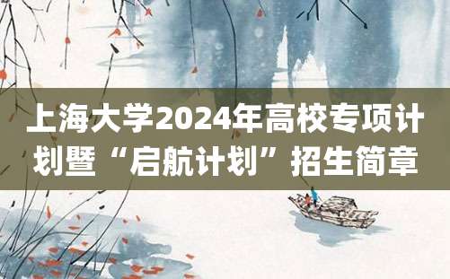 上海大学2024年高校专项计划暨“启航计划”招生简章