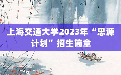 上海交通大学2023年“思源计划”招生简章