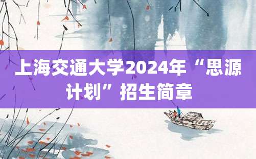 上海交通大学2024年“思源计划”招生简章