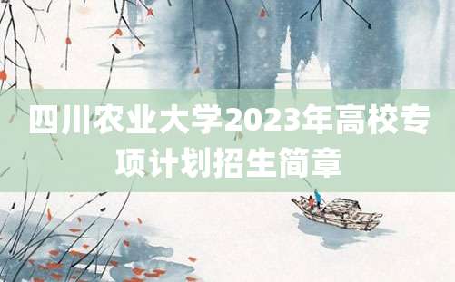 四川农业大学2023年高校专项计划招生简章