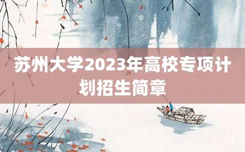 苏州大学2023年高校专项计划招生简章