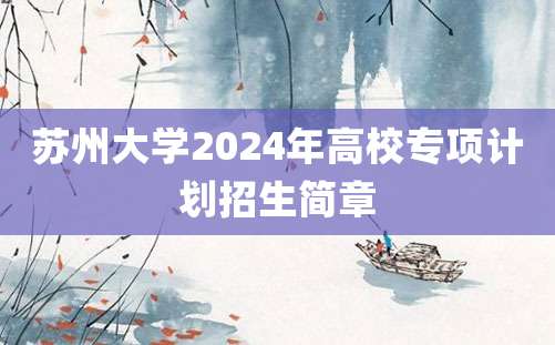 苏州大学2024年高校专项计划招生简章