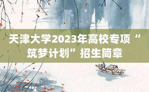 天津大学2023年高校专项“筑梦计划”招生简章