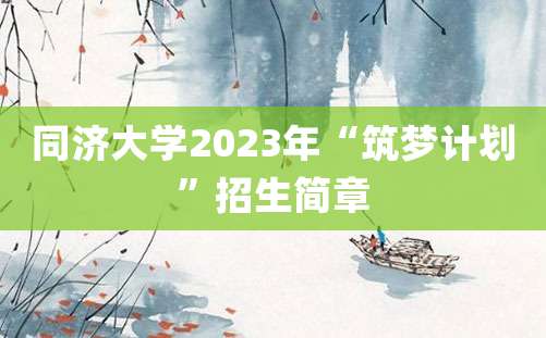 同济大学2023年“筑梦计划”招生简章