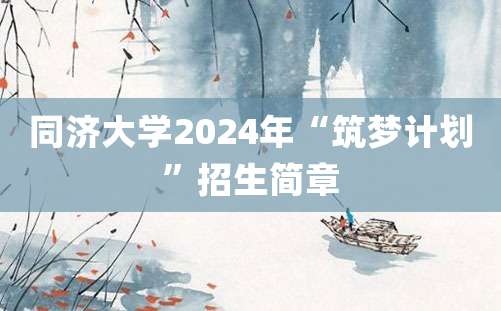 同济大学2024年“筑梦计划”招生简章