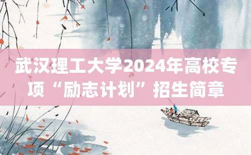 武汉理工大学2024年高校专项“励志计划”招生简章