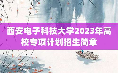 西安电子科技大学2023年高校专项计划招生简章