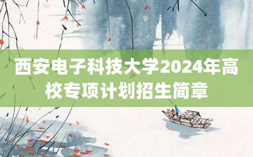 西安电子科技大学2024年高校专项计划招生简章