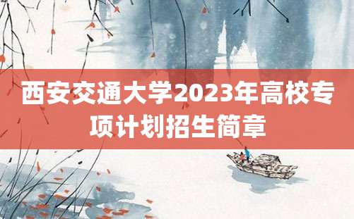 西安交通大学2023年高校专项计划招生简章