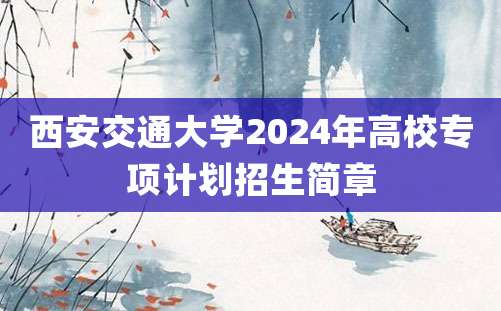 西安交通大学2024年高校专项计划招生简章