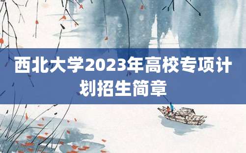 西北大学2023年高校专项计划招生简章