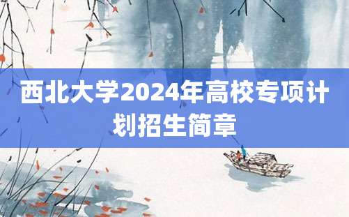 西北大学2024年高校专项计划招生简章