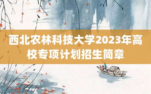 西北农林科技大学2023年高校专项计划招生简章