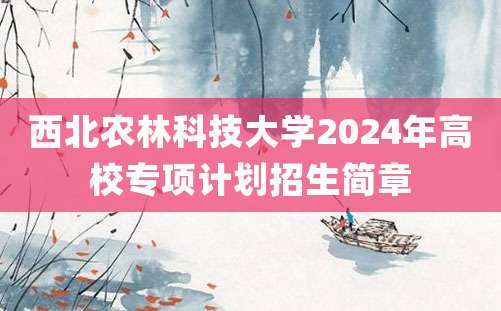 西北农林科技大学2024年高校专项计划招生简章