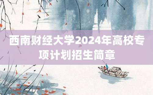 西南财经大学2024年高校专项计划招生简章