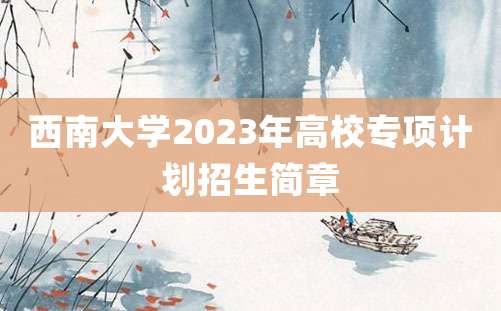 西南大学2023年高校专项计划招生简章