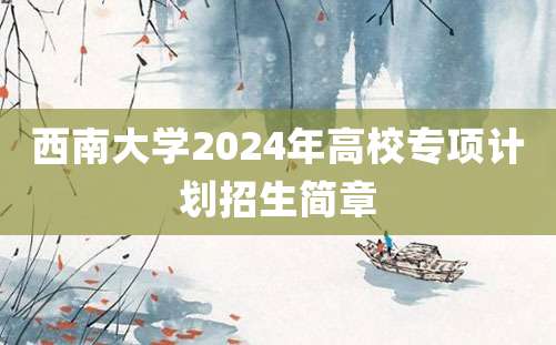 西南大学2024年高校专项计划招生简章