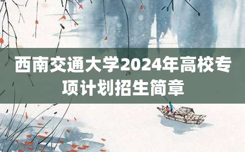 西南交通大学2024年高校专项计划招生简章