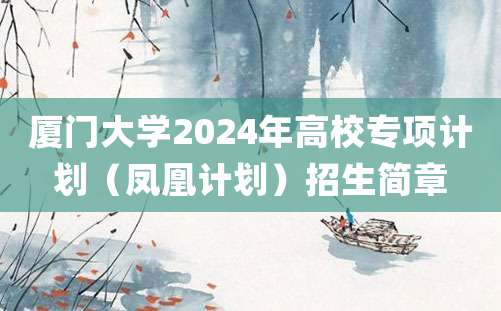 厦门大学2024年高校专项计划（凤凰计划）招生简章