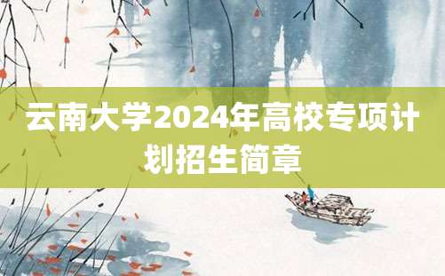 云南大学2024年高校专项计划招生简章