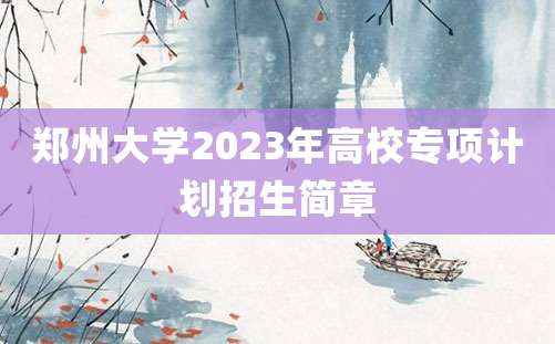 郑州大学2023年高校专项计划招生简章