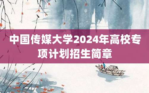 中国传媒大学2024年高校专项计划招生简章