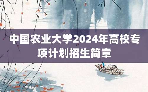 中国农业大学2024年高校专项计划招生简章